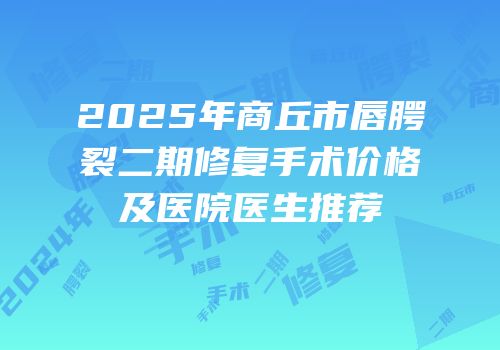 2025年商丘市唇腭裂二期修复手术价格及医院医生推荐