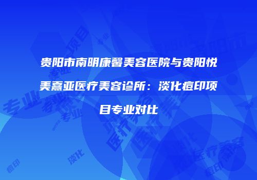 贵阳市南明康馨美容医院与贵阳悦美熹亚医疗美容诊所：淡化痘印项目专业对比