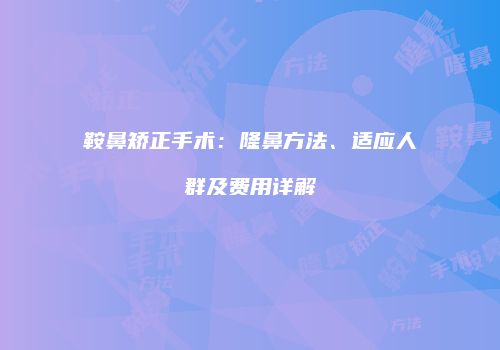 鞍鼻矫正手术：隆鼻方法、适应人群及费用详解