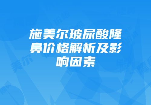 施美尔玻尿酸隆鼻价格解析及影响因素