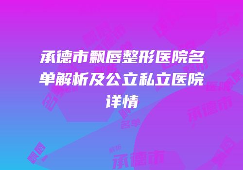 承德市飘唇整形医院名单解析及公立私立医院详情
