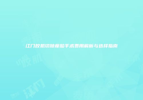 江门咬肌切除瘦脸手术费用解析与选择指南