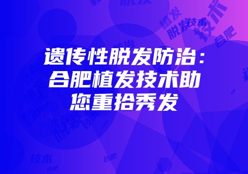遗传性脱发防治：合肥植发技术助您重拾秀发