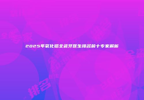 2025年氧化铝全瓷牙医生排名前十专家解析