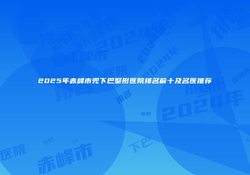 2025年赤峰市兜下巴整形医院排名前十及名医推荐