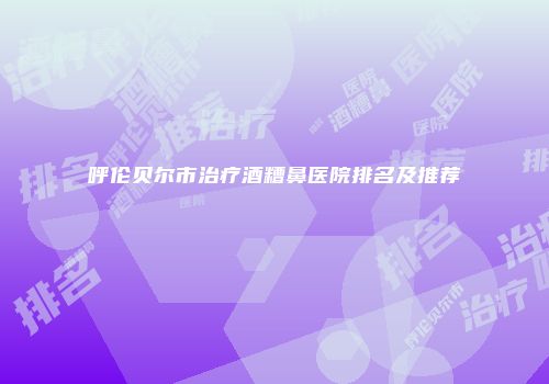 呼伦贝尔市治疗酒糟鼻医院排名及推荐