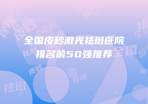 全国皮秒激光祛斑医院排名前50强推荐
