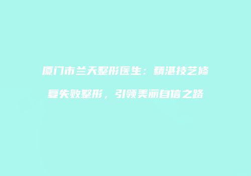 厦门市兰天整形医生：精湛技艺修复失败整形，引领美丽自信之路