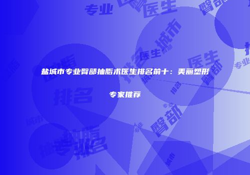 盐城市专业臀部抽脂术医生排名前十：美丽塑形专家推荐
