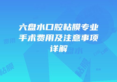 六盘水口腔粘膜专业手术费用及注意事项详解