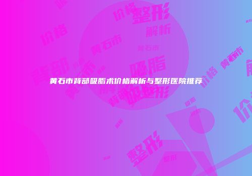 黄石市背部吸脂术价格解析与整形医院推荐