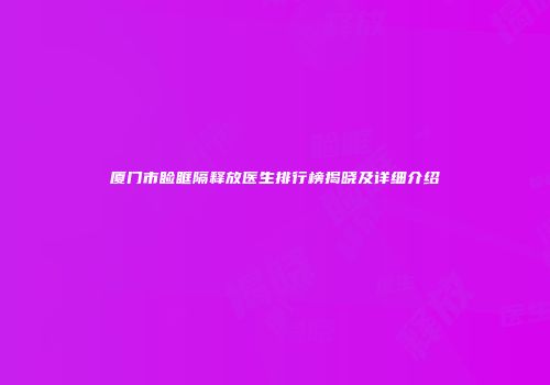 厦门市睑眶隔释放医生排行榜揭晓及详细介绍