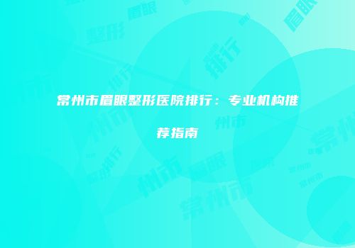 常州市眉眼整形医院排行：专业机构推荐指南