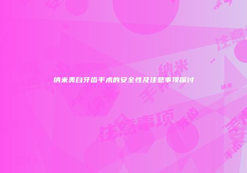 纳米美白牙齿手术的安全性及注意事项探讨