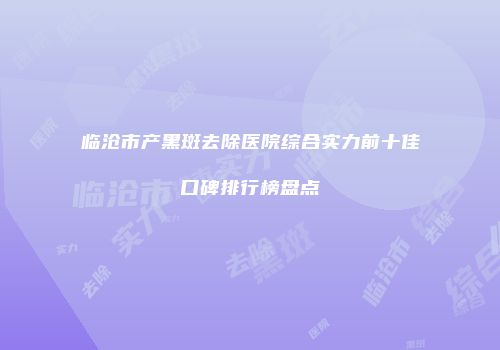 临沧市产黑斑去除医院综合实力前十佳口碑排行榜盘点