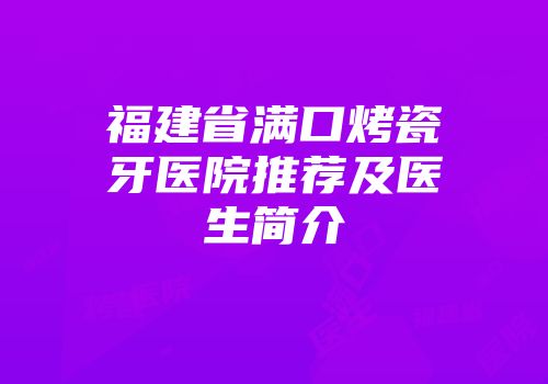 福建省满口烤瓷牙医院推荐及医生简介