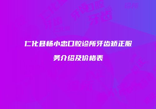 仁化县杨小忠口腔诊所牙齿矫正服务介绍及价格表