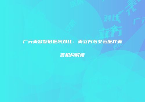 广元美容整形医院对比：美立方与艾薇医疗美容机构解析