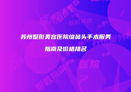苏州整形美容医院缩鼻头手术服务指南及价格排名