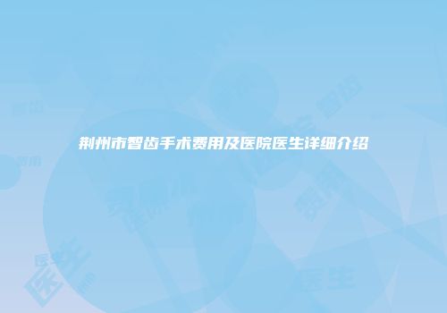 荆州市智齿手术费用及医院医生详细介绍