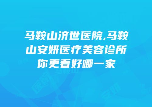 马鞍山济世医院,马鞍山安妍医疗美容诊所你更看好哪一家