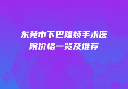 东莞市下巴隆颏手术医院价格一览及推荐