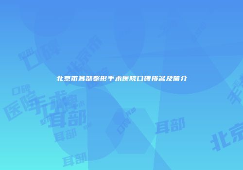 北京市耳部整形手术医院口碑排名及简介