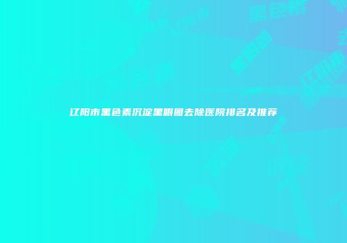 辽阳市黑色素沉淀黑眼圈去除医院排名及推荐