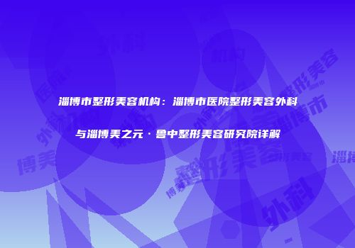 淄博市整形美容机构：淄博市医院整形美容外科与淄博美之元·鲁中整形美容研究院详解
