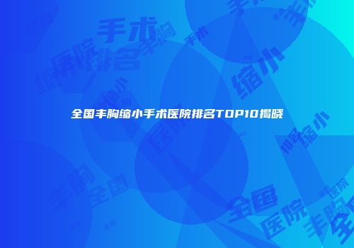 全国丰胸缩小手术医院排名TOP10揭晓
