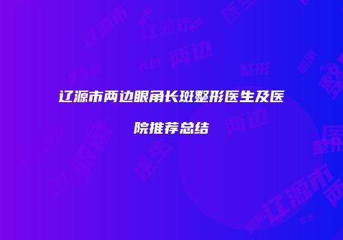 辽源市两边眼角长斑整形医生及医院推荐总结