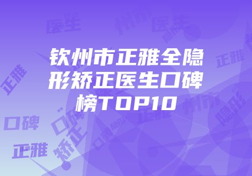 钦州市正雅全隐形矫正医生口碑榜TOP10