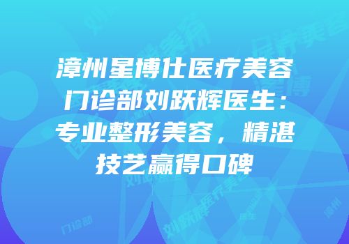 漳州星博仕医疗美容门诊部刘跃辉医生：专业整形美容，精湛技艺赢得口碑