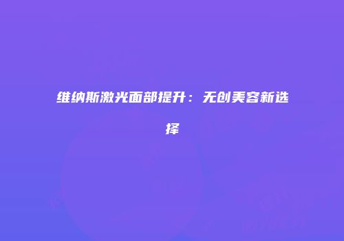 维纳斯激光面部提升：无创美容新选择