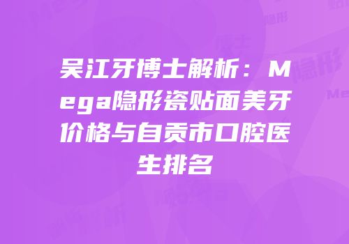 吴江牙博士解析：Mega隐形瓷贴面美牙价格与自贡市口腔医生排名