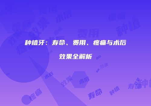 种植牙：寿命、费用、疼痛与术后效果全解析