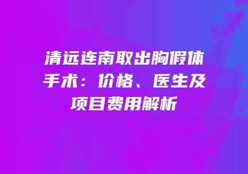 清远连南取出胸假体手术：价格、医生及项目费用解析