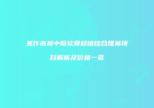 焦作市鼻中隔软骨移植综合隆鼻项目解析及价格一览