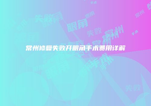 常州修复失败开眼角手术费用详解