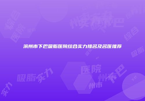 滨州市下巴吸脂医院综合实力排名及名医推荐