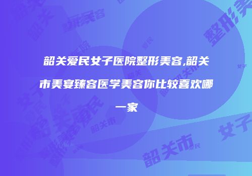 韶关爱民女子医院整形美容,韶关市美宴臻容医学美容你比较喜欢哪一家