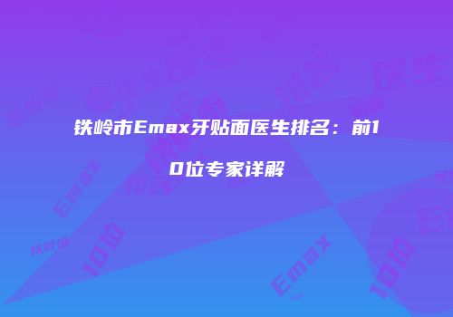 铁岭市Emax牙贴面医生排名：前10位专家详解