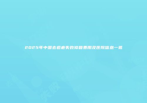 2025年中国去痘疤失败修复费用及医院信息一览