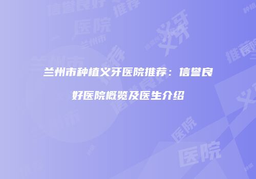 兰州市种植义牙医院推荐：信誉良好医院概览及医生介绍