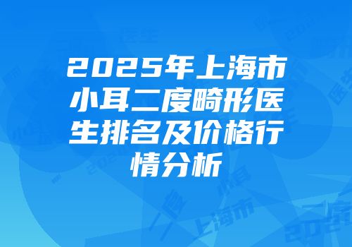 2025年上海市小耳二度畸形医生排名及价格行情分析