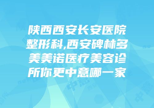陕西西安长安医院整形科,西安碑林多美美诺医疗美容诊所你更中意哪一家
