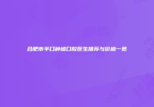 合肥市半口种植口腔医生推荐与价格一览