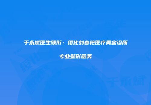 于永斌医生领衔：绥化刘春艳医疗美容诊所专业整形服务
