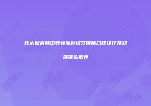 佳木斯市韩国登特斯种植牙医院口碑排行及知名医生推荐