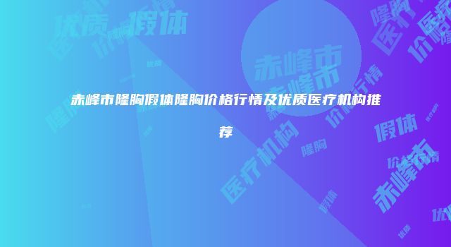 赤峰市隆胸假体隆胸价格行情及优质医疗机构推荐